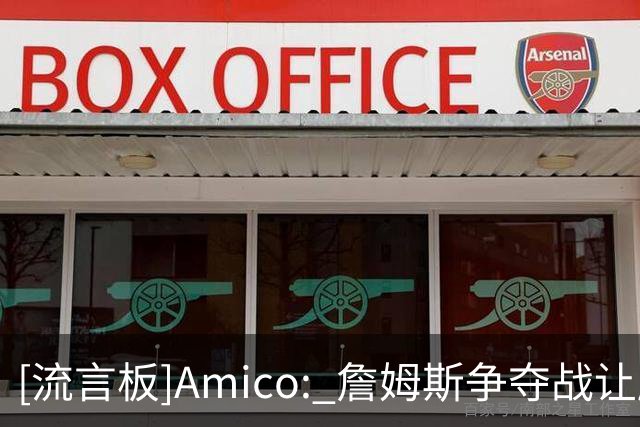 [流言板]Amico: 詹姆斯争夺战让所有人在社媒上都成为了NBA内幕人士
